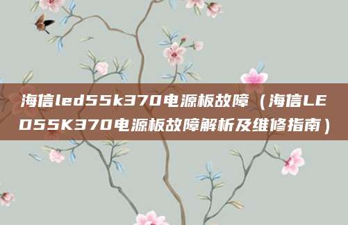 海信led55k370电源板故障（海信LED55K370电源板故障解析及维修指南）