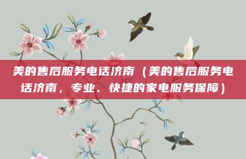 美的售后服务电话济南（美的售后服务电话济南，专业、快捷的家电服务保障）
