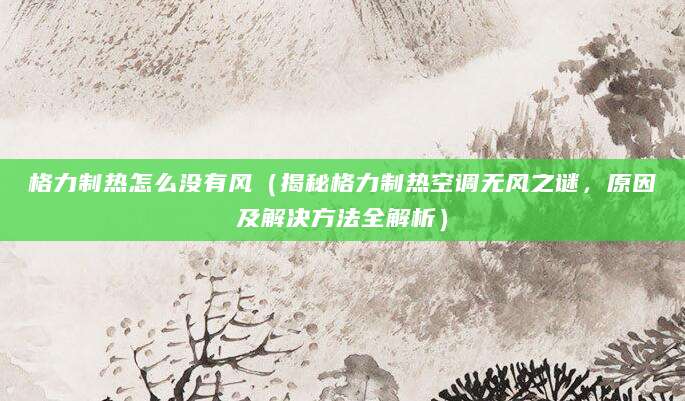 格力制热怎么没有风（揭秘格力制热空调无风之谜，原因及解决方法全解析）