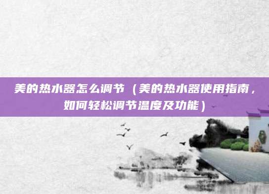 美的热水器怎么调节（美的热水器使用指南，如何轻松调节温度及功能）