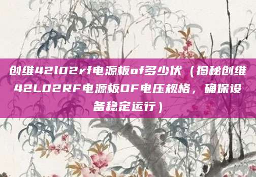 创维42l02rf电源板of多少伏（揭秘创维42L02RF电源板OF电压规格，确保设备稳定运行）