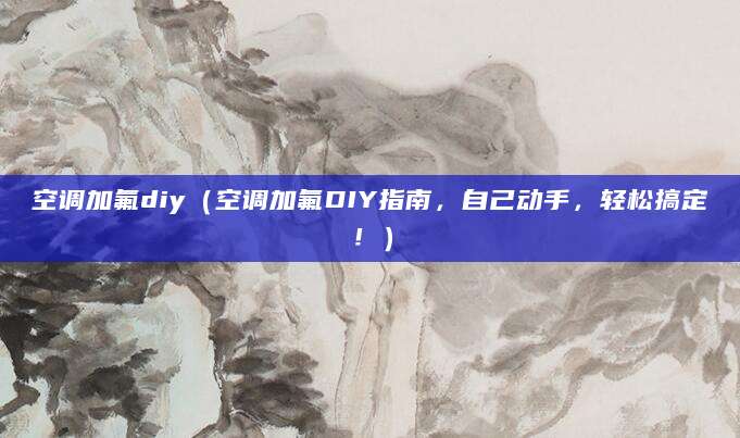 空调加氟diy（空调加氟DIY指南，自己动手，轻松搞定！）