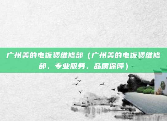 广州美的电饭煲维修部（广州美的电饭煲维修部，专业服务，品质保障）