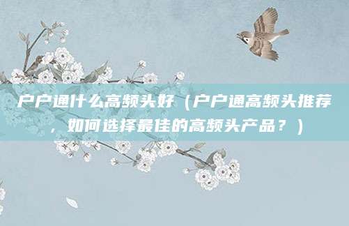 户户通什么高频头好（户户通高频头推荐，如何选择最佳的高频头产品？）
