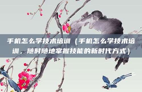 手机怎么学技术培训（手机怎么学技术培训，随时随地掌握技能的新时代方式）