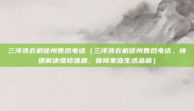 三洋洗衣机徐州售后电话（三洋洗衣机徐州售后电话，快速解决维修难题，保障家庭生活品质）
