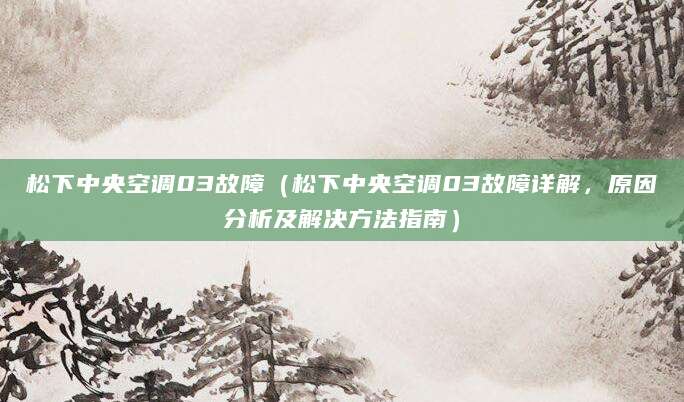 松下中央空调03故障（松下中央空调03故障详解，原因分析及解决方法指南）