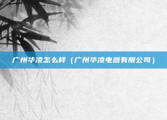 广州华凌怎么样（广州华凌电器有限公司）
