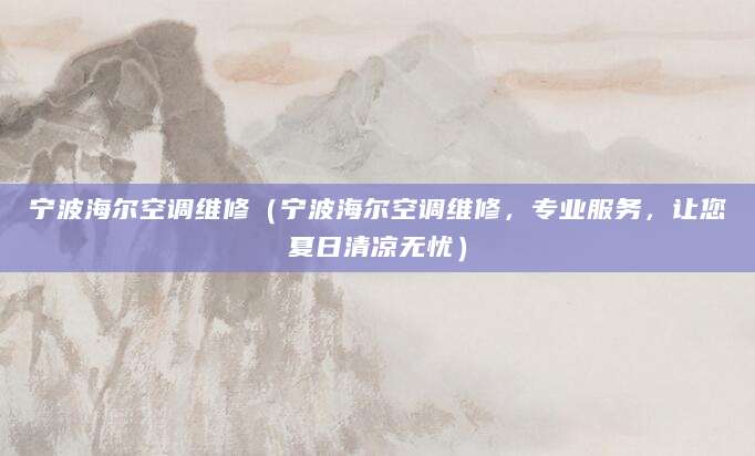 宁波海尔空调维修（宁波海尔空调维修，专业服务，让您夏日清凉无忧）