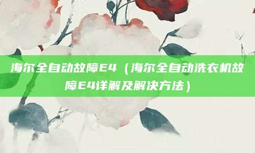 海尔全自动故障E4（海尔全自动洗衣机故障E4详解及解决方法）