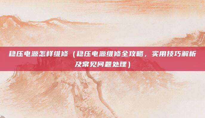 稳压电源怎样维修（稳压电源维修全攻略，实用技巧解析及常见问题处理）