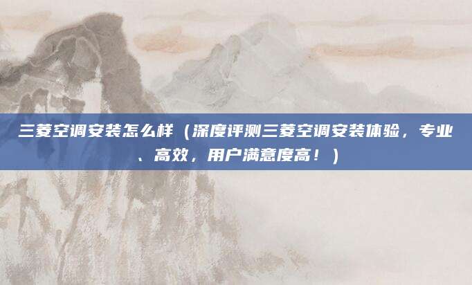 三菱空调安装怎么样（深度评测三菱空调安装体验，专业、高效，用户满意度高！）