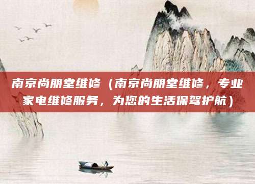 南京尚朋堂维修（南京尚朋堂维修，专业家电维修服务，为您的生活保驾护航）