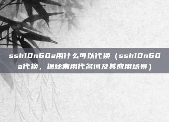 ssh10n60a用什么可以代换（ssh10n60a代换，揭秘常用代名词及其应用场景）