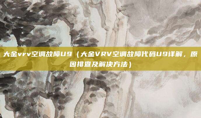 大金vrv空调故障U9（大金VRV空调故障代码U9详解，原因排查及解决方法）