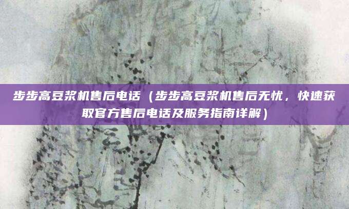 步步高豆浆机售后电话（步步高豆浆机售后无忧，快速获取官方售后电话及服务指南详解）