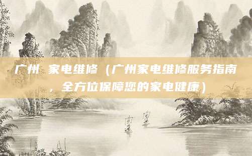 广州 家电维修（广州家电维修服务指南，全方位保障您的家电健康）
