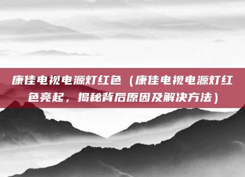 康佳电视电源灯红色（康佳电视电源灯红色亮起，揭秘背后原因及解决方法）