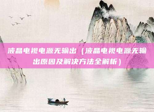 液晶电视电源无输出（液晶电视电源无输出原因及解决方法全解析）