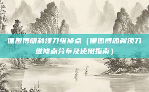 德国博朗剃须刀维修点（德国博朗剃须刀维修点分布及使用指南）
