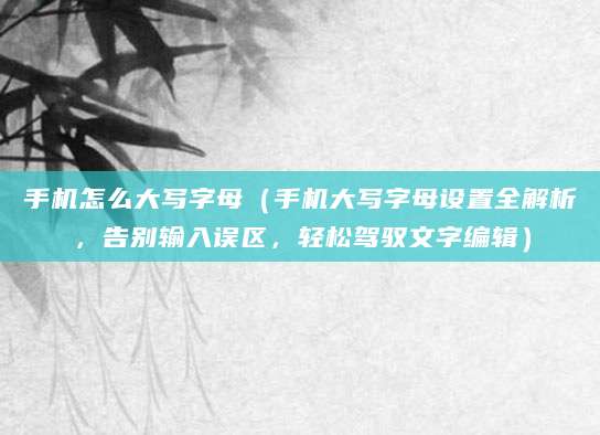 手机怎么大写字母（手机大写字母设置全解析，告别输入误区，轻松驾驭文字编辑）