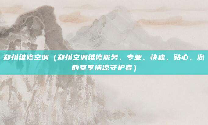 郑州维修空调（郑州空调维修服务，专业、快速、贴心，您的夏季清凉守护者）