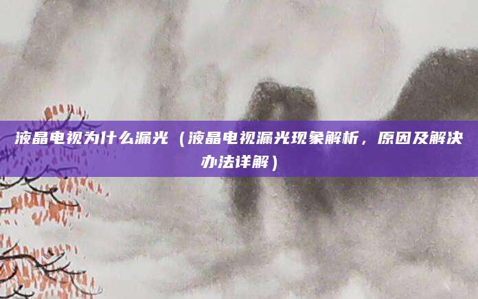 液晶电视为什么漏光（液晶电视漏光现象解析，原因及解决办法详解）