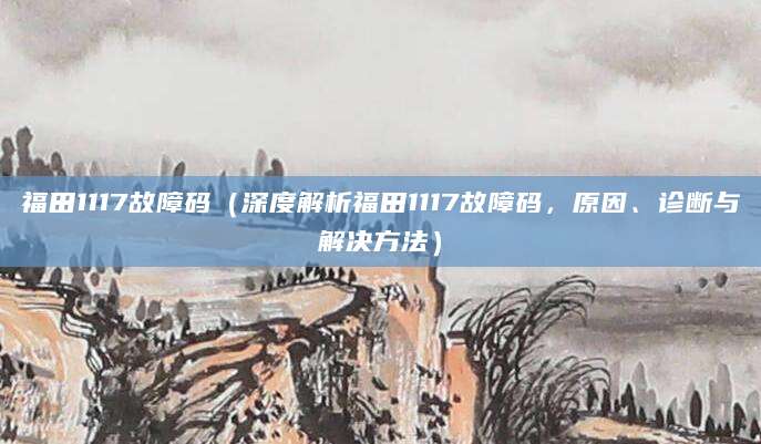 福田1117故障码（深度解析福田1117故障码，原因、诊断与解决方法）