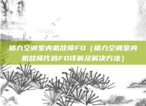 格力空调室内机故障FO（格力空调室内机故障代码FO详解及解决方法）