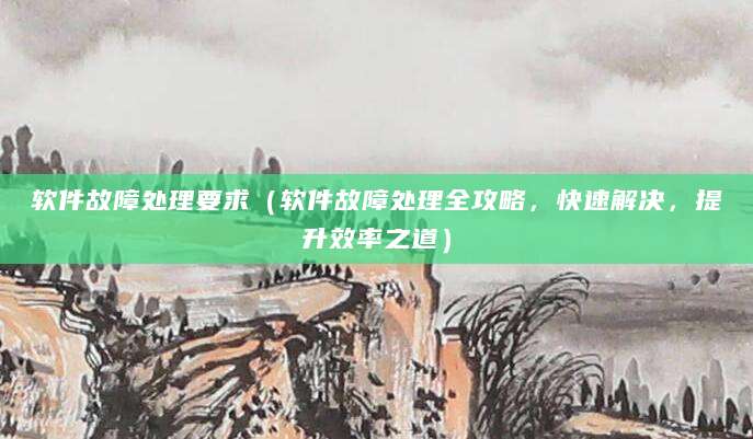 软件故障处理要求（软件故障处理全攻略，快速解决，提升效率之道）