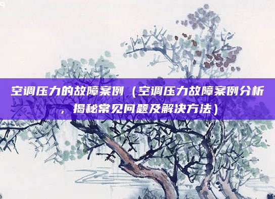 空调压力的故障案例（空调压力故障案例分析，揭秘常见问题及解决方法）