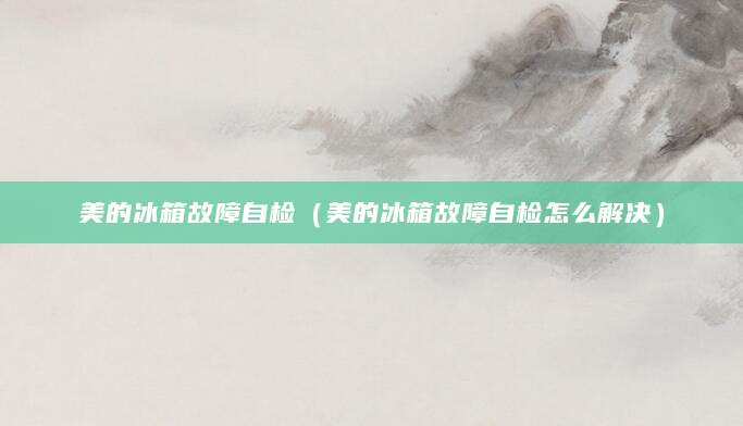美的冰箱故障自检（美的冰箱故障自检怎么解决）