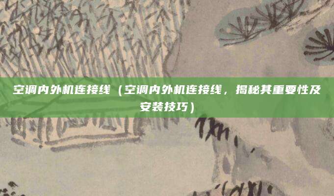 空调内外机连接线（空调内外机连接线，揭秘其重要性及安装技巧）