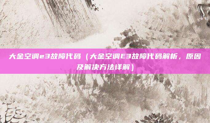 大金空调e3故障代码（大金空调E3故障代码解析，原因及解决方法详解）