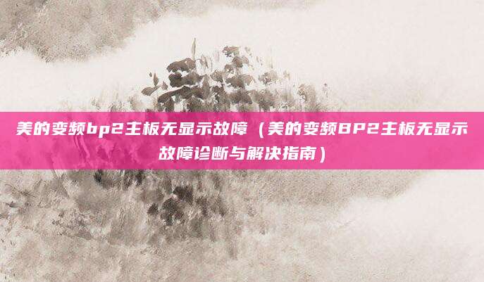 美的变频bp2主板无显示故障（美的变频BP2主板无显示故障诊断与解决指南）