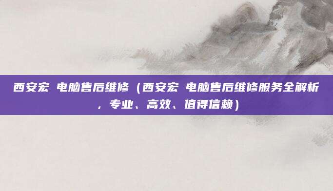 西安宏碁电脑售后维修（西安宏碁电脑售后维修服务全解析，专业、高效、值得信赖）