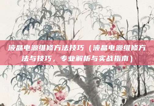 液晶电源维修方法技巧（液晶电源维修方法与技巧，专业解析与实战指南）