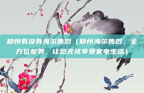 郑州有没有海尔售后（郑州海尔售后，全方位服务，让您无忧享受家电生活）