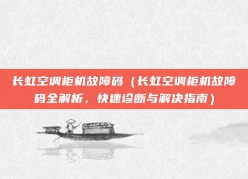 长虹空调柜机故障码（长虹空调柜机故障码全解析，快速诊断与解决指南）