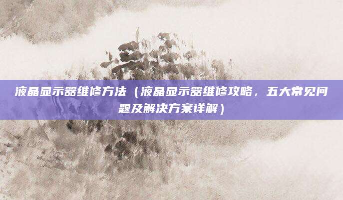 液晶显示器维修方法（液晶显示器维修攻略，五大常见问题及解决方案详解）