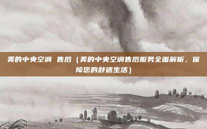 美的中央空调 售后（美的中央空调售后服务全面解析，保障您的舒适生活）