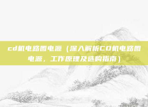 cd机电路图电源（深入解析CD机电路图电源，工作原理及选购指南）