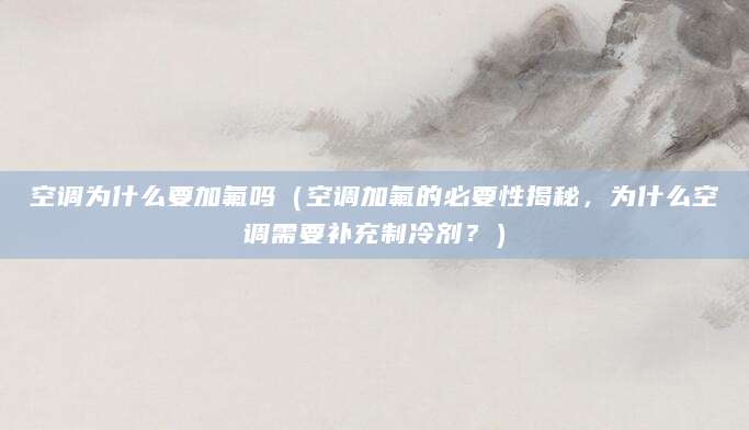 空调为什么要加氟吗（空调加氟的必要性揭秘，为什么空调需要补充制冷剂？）