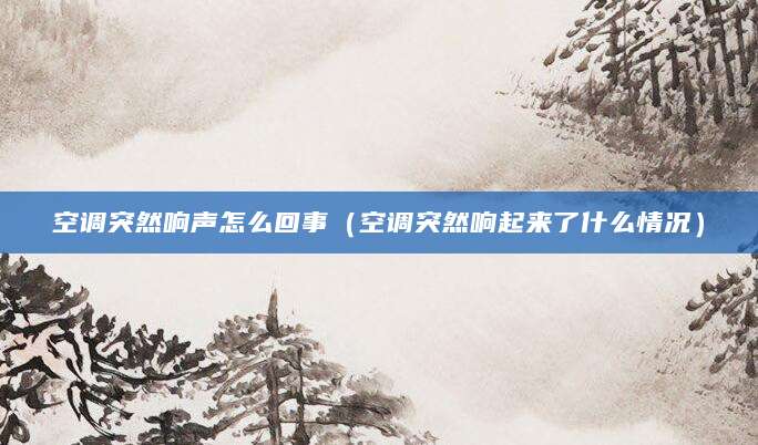 空调突然响声怎么回事（空调突然响起来了什么情况）