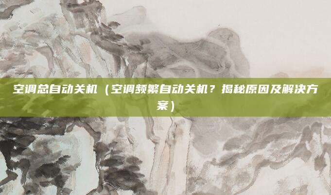 空调总自动关机（空调频繁自动关机？揭秘原因及解决方案）