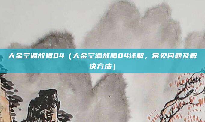 大金空调故障04（大金空调故障04详解，常见问题及解决方法）