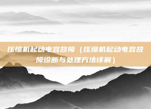 压缩机起动电容故障（压缩机起动电容故障诊断与处理方法详解）