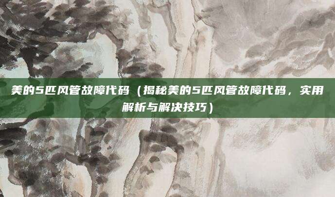 美的5匹风管故障代码（揭秘美的5匹风管故障代码，实用解析与解决技巧）