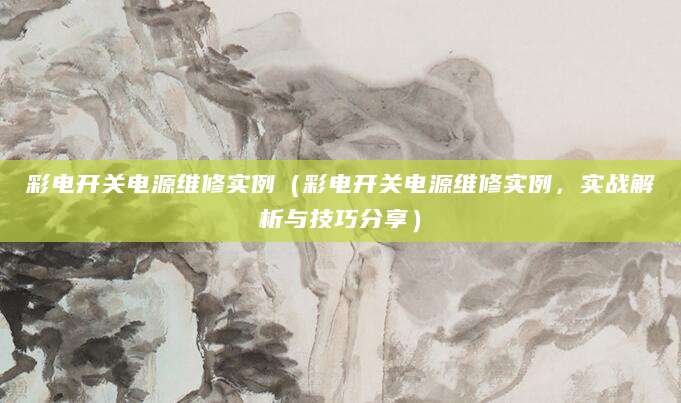 彩电开关电源维修实例（彩电开关电源维修实例，实战解析与技巧分享）