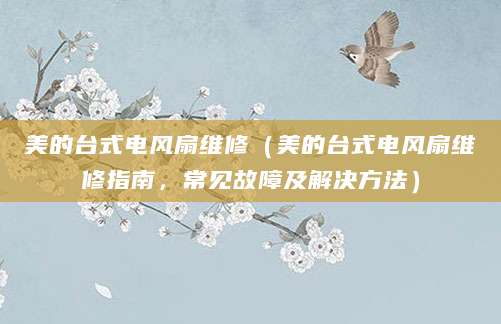 美的台式电风扇维修（美的台式电风扇维修指南，常见故障及解决方法）